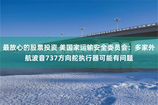 最放心的股票投资 美国家运输安全委员会：多家外航波音737方向舵执行器可能有问题