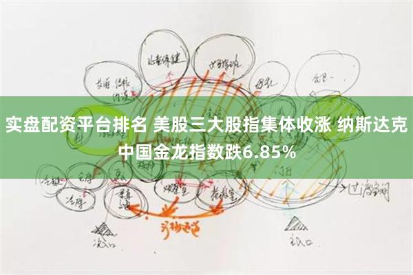 实盘配资平台排名 美股三大股指集体收涨 纳斯达克中国金龙指数跌6.85%