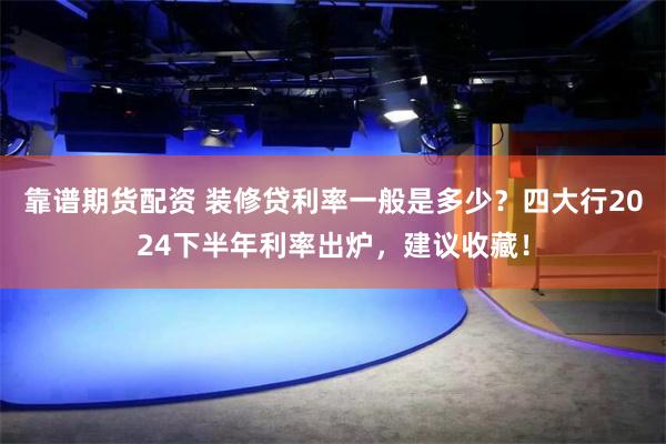 靠谱期货配资 装修贷利率一般是多少？四大行2024下半年利率出炉，建议收藏！