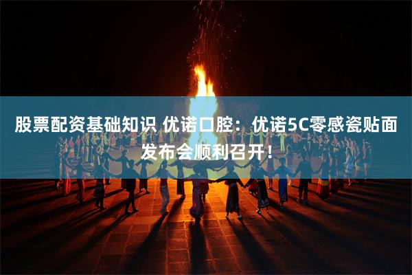 股票配资基础知识 优诺口腔：优诺5C零感瓷贴面发布会顺利召开！