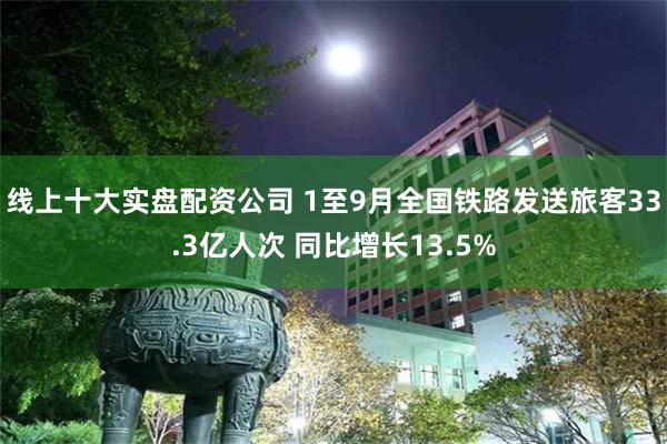 线上十大实盘配资公司 1至9月全国铁路发送旅客33.3亿人次 同比增长13.5%