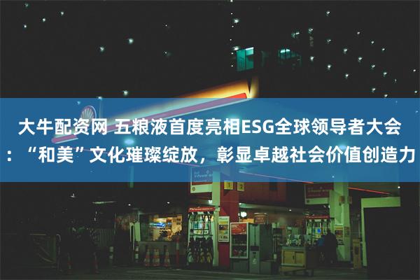 大牛配资网 五粮液首度亮相ESG全球领导者大会：“和美”文化璀璨绽放，彰显卓越社会价值创造力