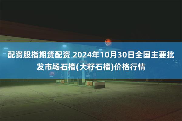 配资股指期货配资 2024年10月30日全国主要批发市场石榴(大籽石榴)价格行情