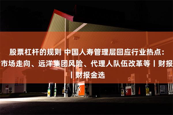 股票杠杆的规则 中国人寿管理层回应行业热点：寿险市场走向、远洋集团风险、代理人队伍改革等丨财报金选