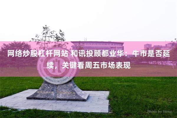 网络炒股杠杆网站 和讯投顾都业华：牛市是否延续，关键看周五市场表现