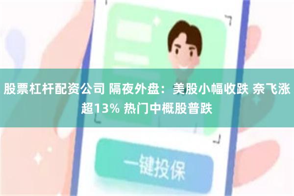 股票杠杆配资公司 隔夜外盘：美股小幅收跌 奈飞涨超13% 热门中概股普跌