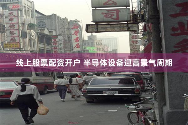 线上股票配资开户 半导体设备迎高景气周期