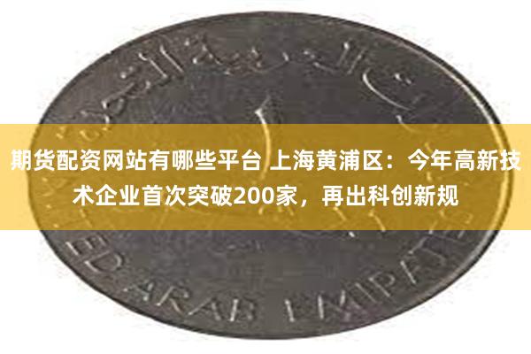 期货配资网站有哪些平台 上海黄浦区：今年高新技术企业首次突破200家，再出科创新规