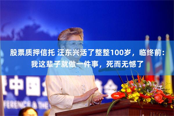 股票质押信托 汪东兴活了整整100岁，临终前：我这辈子就做一件事，死而无憾了