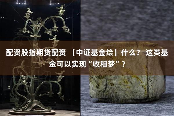 配资股指期货配资 【中证基金绘】什么？ 这类基金可以实现“收租梦”？