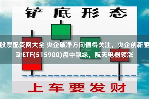 股票配资网大全 央企破净方向值得关注，央企创新驱动ETF(515900)盘中飘绿，航天电器领涨