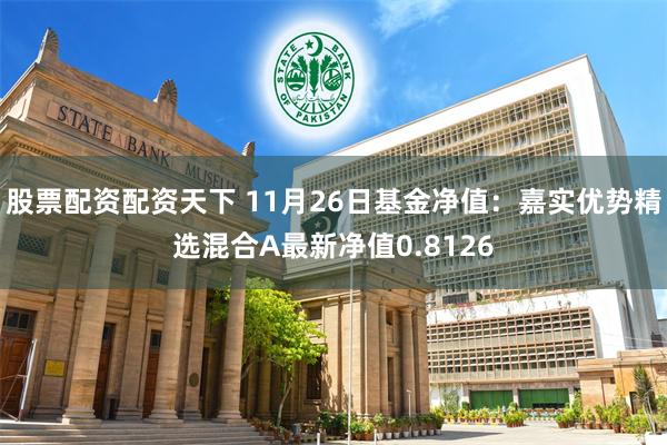 股票配资配资天下 11月26日基金净值：嘉实优势精选混合A最新净值0.8126