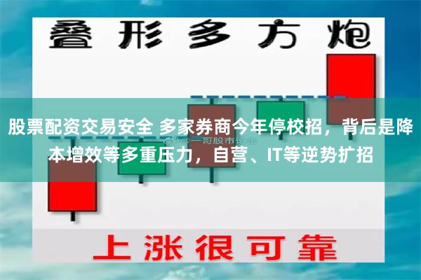 股票配资交易安全 多家券商今年停校招，背后是降本增效等多重压力，自营、IT等逆势扩招