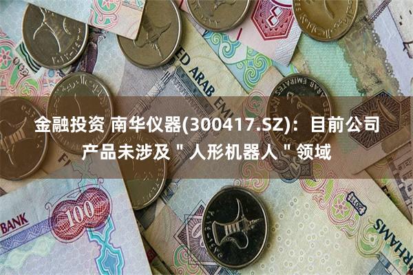 金融投资 南华仪器(300417.SZ)：目前公司产品未涉及＂人形机器人＂领域