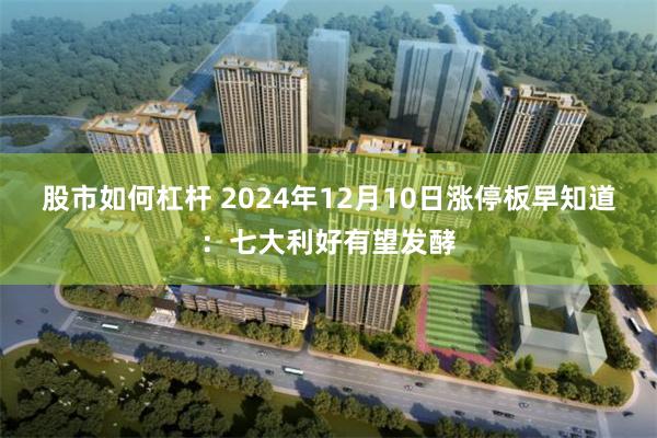 股市如何杠杆 2024年12月10日涨停板早知道：七大利好有望发酵