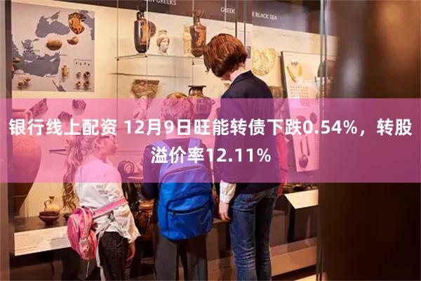 银行线上配资 12月9日旺能转债下跌0.54%，转股溢价率12.11%