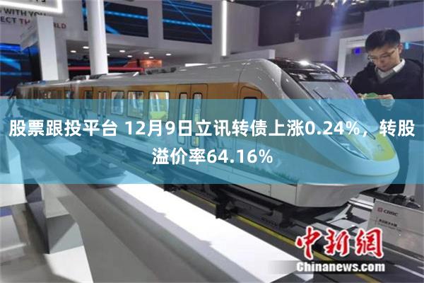 股票跟投平台 12月9日立讯转债上涨0.24%，转股溢价率64.16%