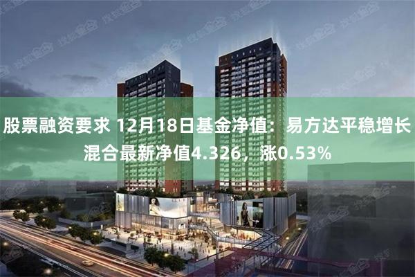 股票融资要求 12月18日基金净值：易方达平稳增长混合最新净值4.326，涨0.53%