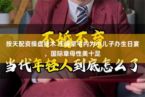 按天配资操盘技术 汪峰豪宅内为小儿子办生日宴，国际章母性美十足