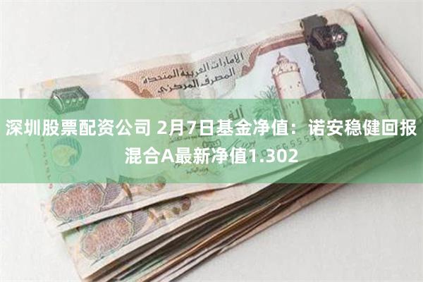 深圳股票配资公司 2月7日基金净值：诺安稳健回报混合A最新净值1.302