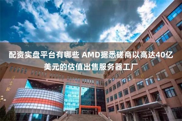 配资实盘平台有哪些 AMD据悉磋商以高达40亿美元的估值出售服务器工厂