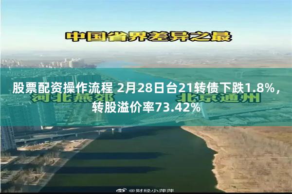 股票配资操作流程 2月28日台21转债下跌1.8%，转股溢价率73.42%