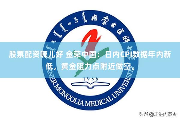 股票配资哪儿好 金荣中国：日内CPI数据年内新低，黄金阻力点附近做空。