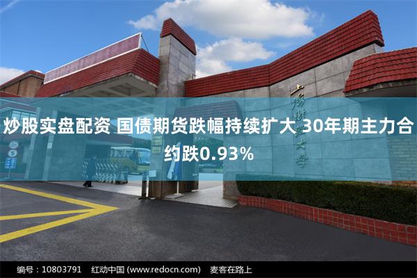 炒股实盘配资 国债期货跌幅持续扩大 30年期主力合约跌0.93%